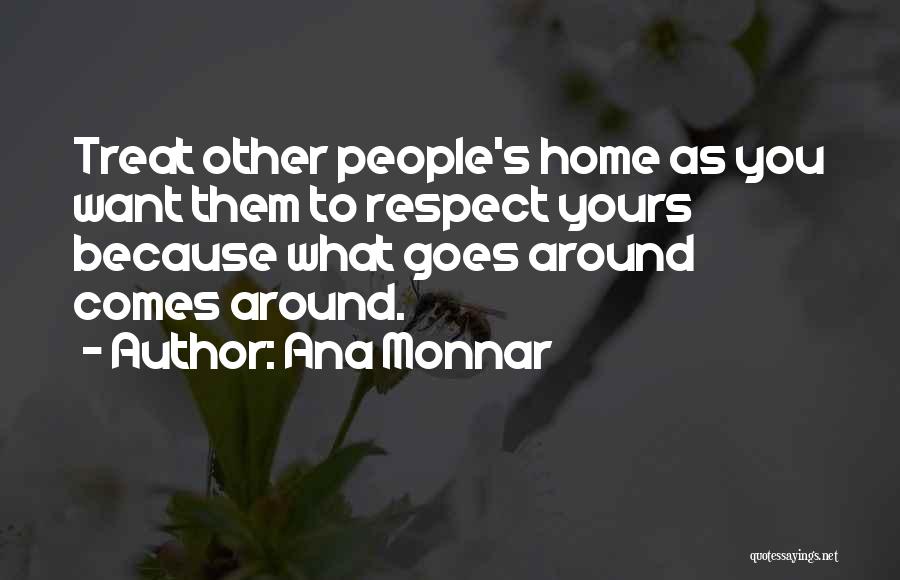 Ana Monnar Quotes: Treat Other People's Home As You Want Them To Respect Yours Because What Goes Around Comes Around.