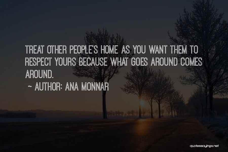 Ana Monnar Quotes: Treat Other People's Home As You Want Them To Respect Yours Because What Goes Around Comes Around.