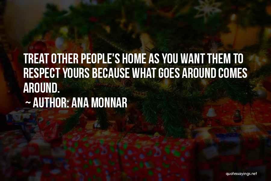 Ana Monnar Quotes: Treat Other People's Home As You Want Them To Respect Yours Because What Goes Around Comes Around.