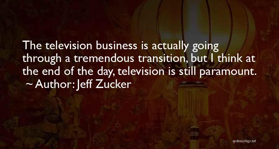 Jeff Zucker Quotes: The Television Business Is Actually Going Through A Tremendous Transition, But I Think At The End Of The Day, Television
