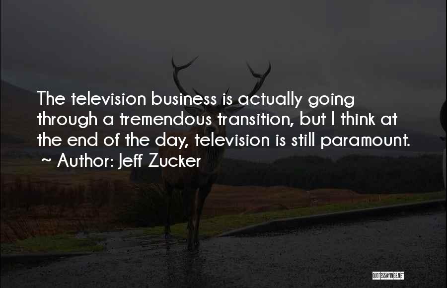Jeff Zucker Quotes: The Television Business Is Actually Going Through A Tremendous Transition, But I Think At The End Of The Day, Television