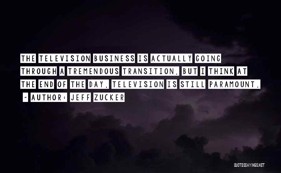 Jeff Zucker Quotes: The Television Business Is Actually Going Through A Tremendous Transition, But I Think At The End Of The Day, Television