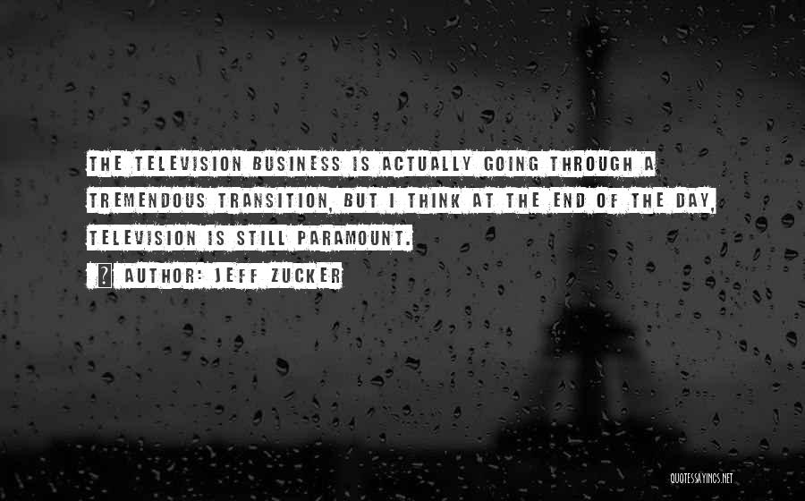 Jeff Zucker Quotes: The Television Business Is Actually Going Through A Tremendous Transition, But I Think At The End Of The Day, Television