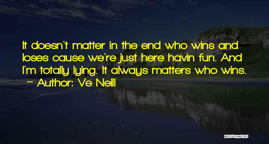 Ve Neill Quotes: It Doesn't Matter In The End Who Wins And Loses Cause We're Just Here Havin Fun. And I'm Totally Lying.