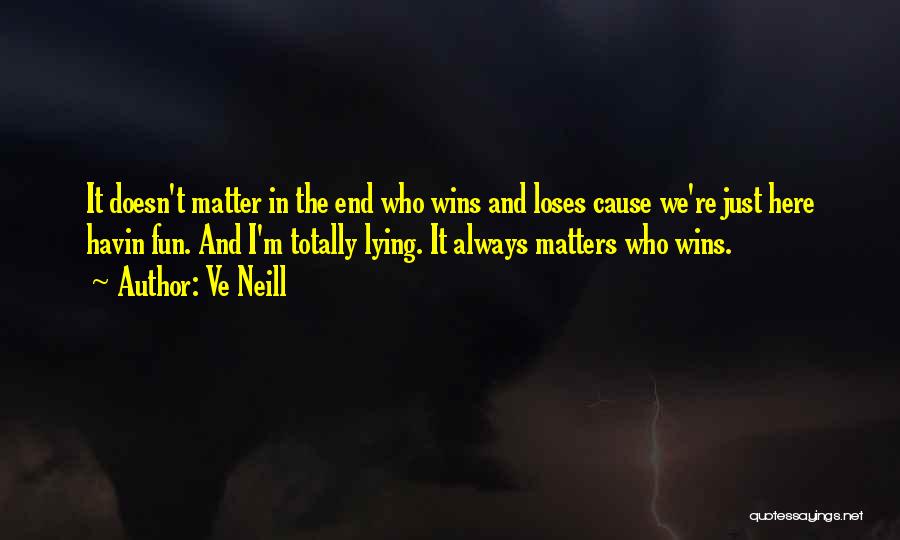 Ve Neill Quotes: It Doesn't Matter In The End Who Wins And Loses Cause We're Just Here Havin Fun. And I'm Totally Lying.