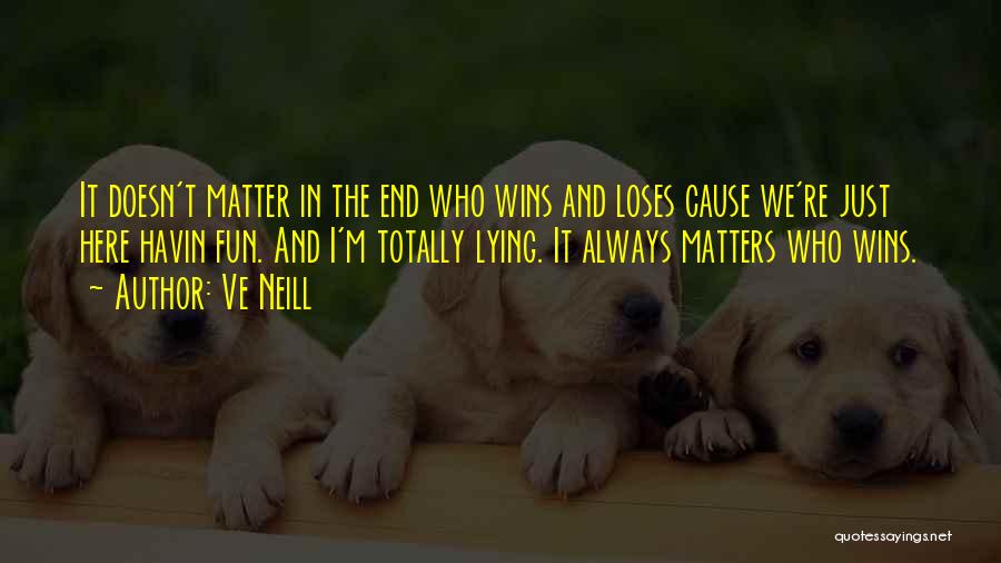 Ve Neill Quotes: It Doesn't Matter In The End Who Wins And Loses Cause We're Just Here Havin Fun. And I'm Totally Lying.