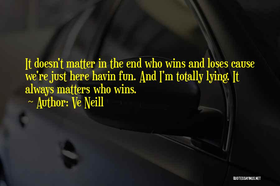 Ve Neill Quotes: It Doesn't Matter In The End Who Wins And Loses Cause We're Just Here Havin Fun. And I'm Totally Lying.