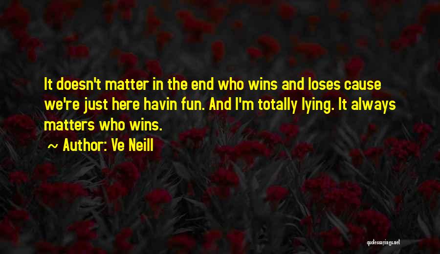 Ve Neill Quotes: It Doesn't Matter In The End Who Wins And Loses Cause We're Just Here Havin Fun. And I'm Totally Lying.