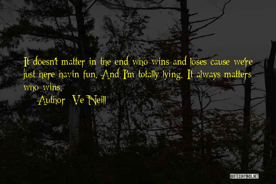 Ve Neill Quotes: It Doesn't Matter In The End Who Wins And Loses Cause We're Just Here Havin Fun. And I'm Totally Lying.