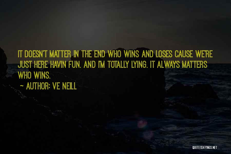 Ve Neill Quotes: It Doesn't Matter In The End Who Wins And Loses Cause We're Just Here Havin Fun. And I'm Totally Lying.