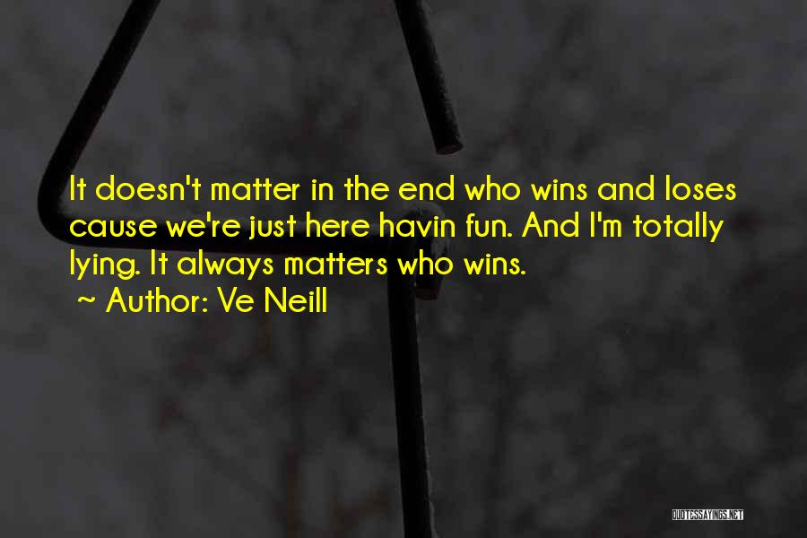 Ve Neill Quotes: It Doesn't Matter In The End Who Wins And Loses Cause We're Just Here Havin Fun. And I'm Totally Lying.