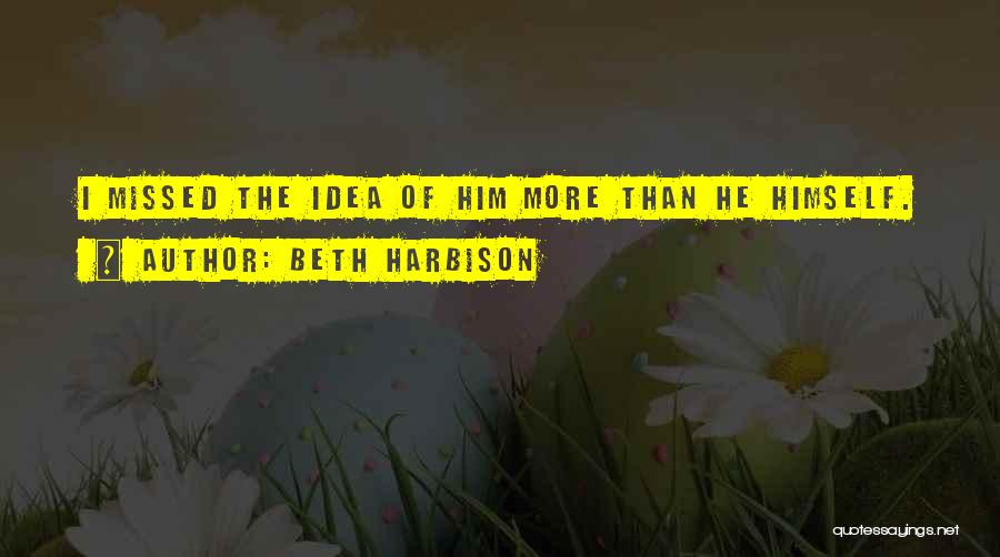 Beth Harbison Quotes: I Missed The Idea Of Him More Than He Himself.