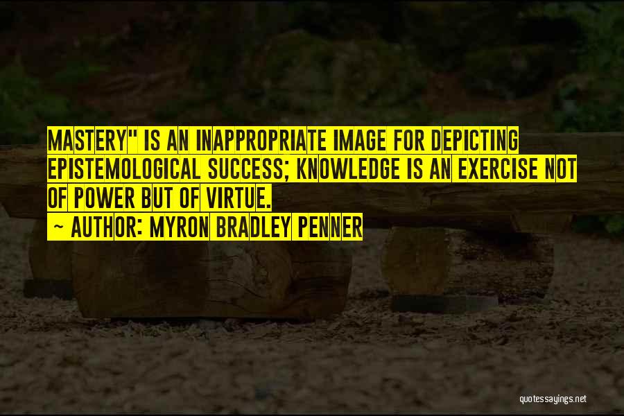 Myron Bradley Penner Quotes: Mastery Is An Inappropriate Image For Depicting Epistemological Success; Knowledge Is An Exercise Not Of Power But Of Virtue.