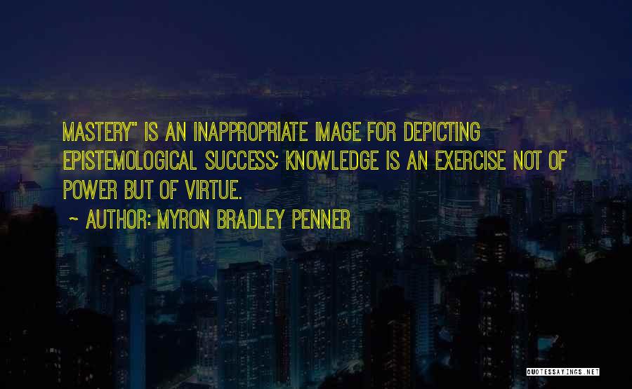 Myron Bradley Penner Quotes: Mastery Is An Inappropriate Image For Depicting Epistemological Success; Knowledge Is An Exercise Not Of Power But Of Virtue.