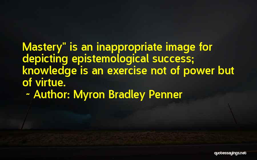 Myron Bradley Penner Quotes: Mastery Is An Inappropriate Image For Depicting Epistemological Success; Knowledge Is An Exercise Not Of Power But Of Virtue.