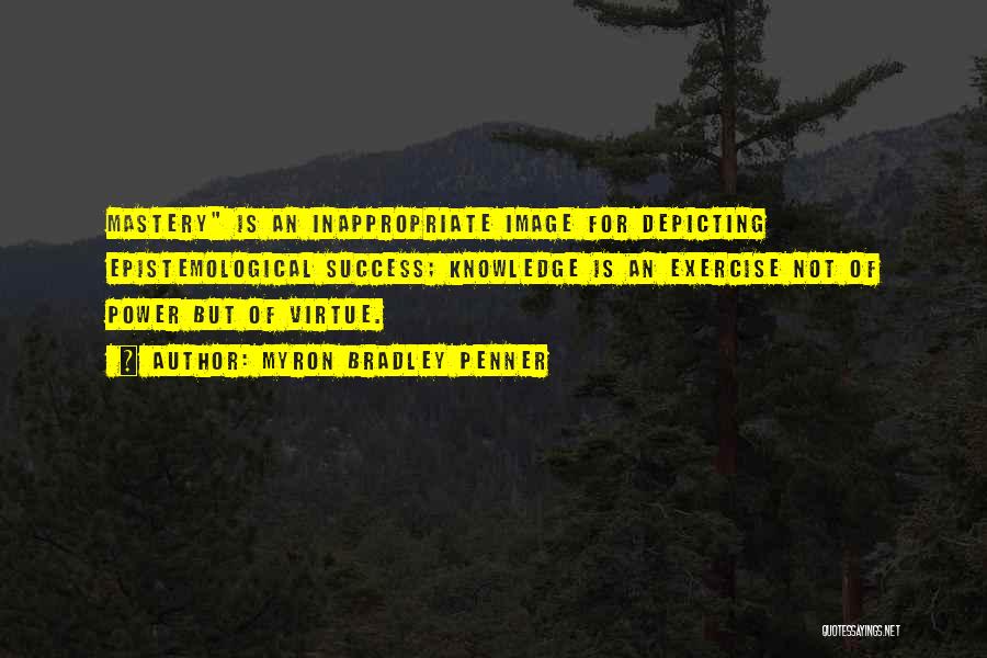 Myron Bradley Penner Quotes: Mastery Is An Inappropriate Image For Depicting Epistemological Success; Knowledge Is An Exercise Not Of Power But Of Virtue.