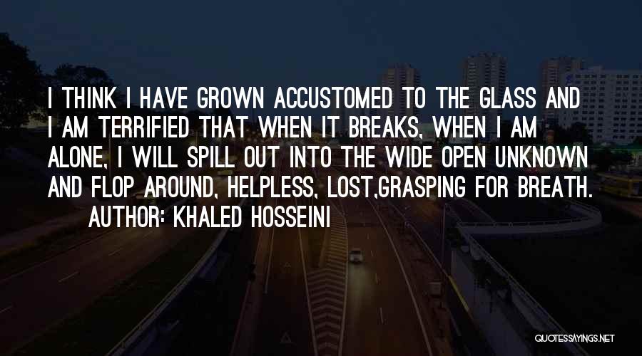 Khaled Hosseini Quotes: I Think I Have Grown Accustomed To The Glass And I Am Terrified That When It Breaks, When I Am