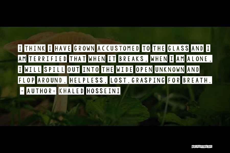 Khaled Hosseini Quotes: I Think I Have Grown Accustomed To The Glass And I Am Terrified That When It Breaks, When I Am