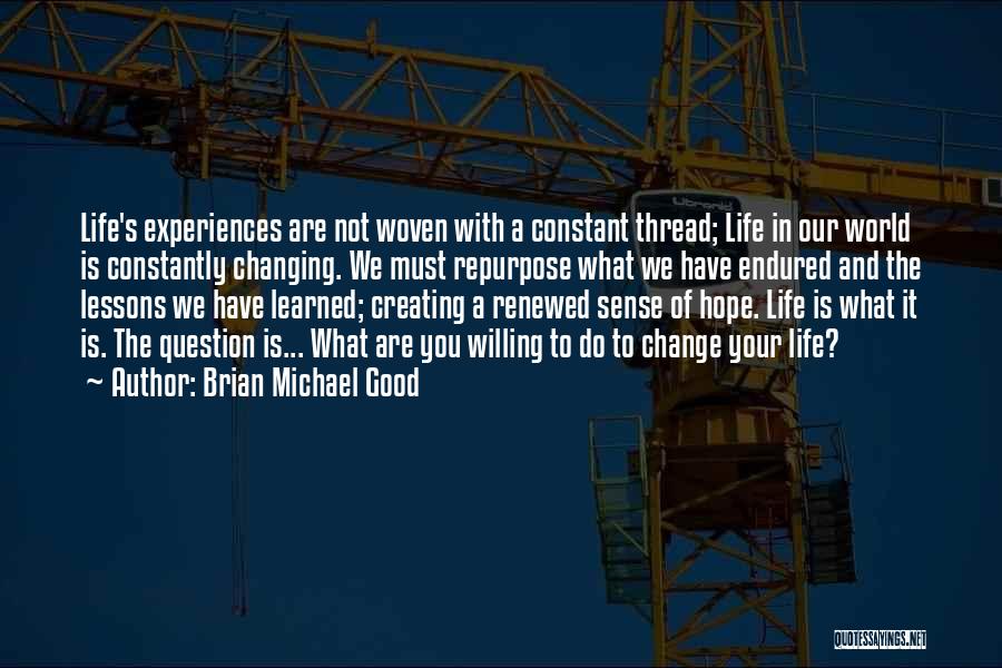 Brian Michael Good Quotes: Life's Experiences Are Not Woven With A Constant Thread; Life In Our World Is Constantly Changing. We Must Repurpose What