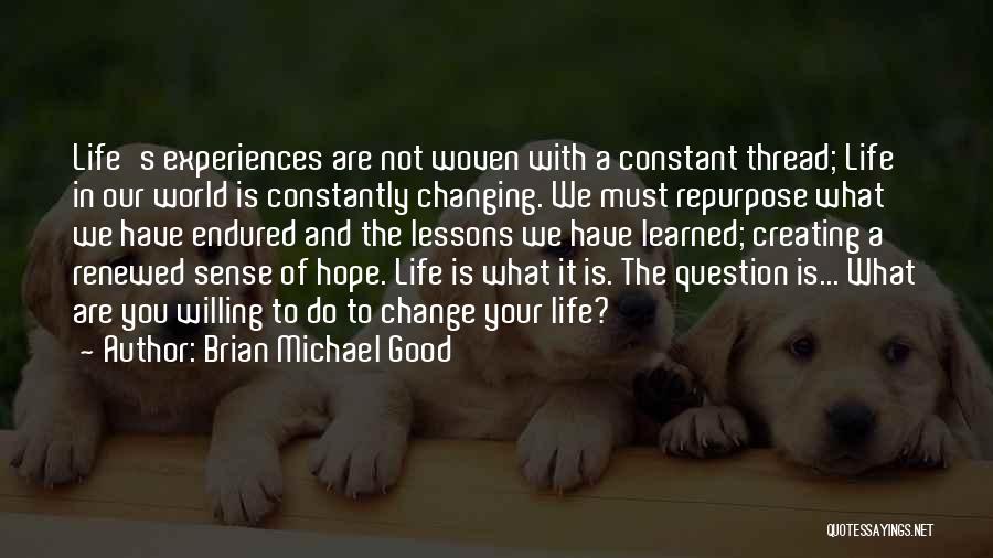 Brian Michael Good Quotes: Life's Experiences Are Not Woven With A Constant Thread; Life In Our World Is Constantly Changing. We Must Repurpose What