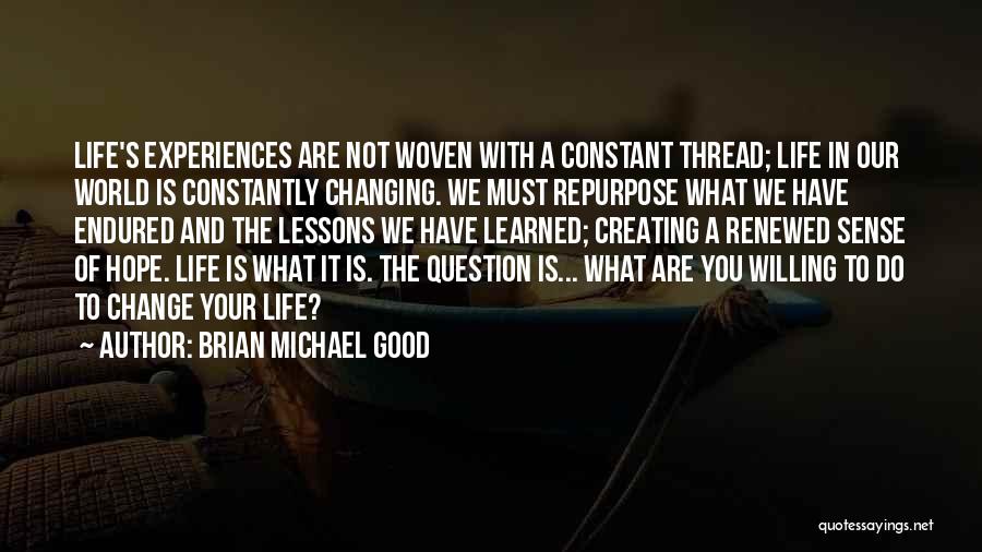 Brian Michael Good Quotes: Life's Experiences Are Not Woven With A Constant Thread; Life In Our World Is Constantly Changing. We Must Repurpose What