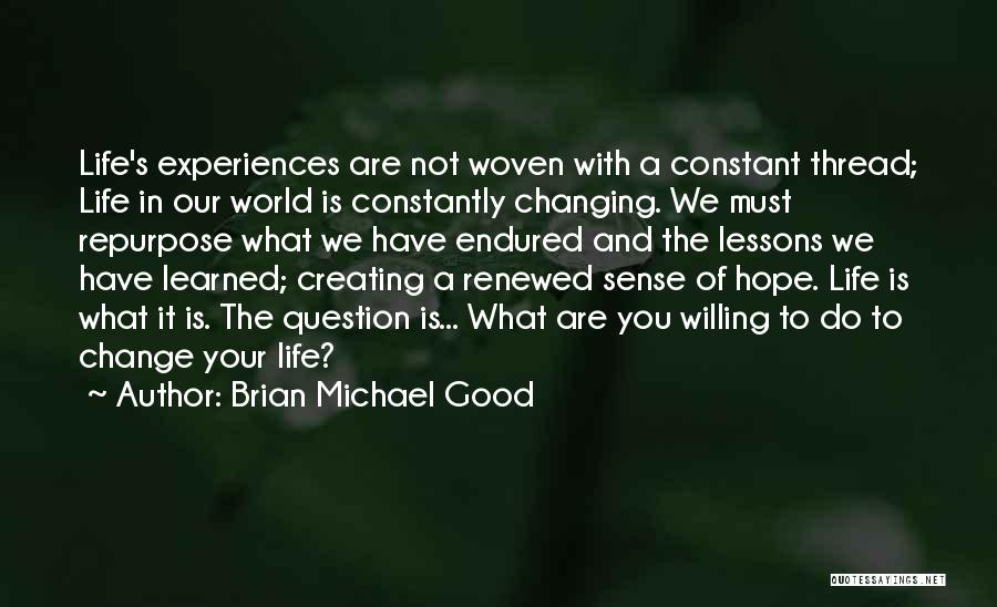 Brian Michael Good Quotes: Life's Experiences Are Not Woven With A Constant Thread; Life In Our World Is Constantly Changing. We Must Repurpose What