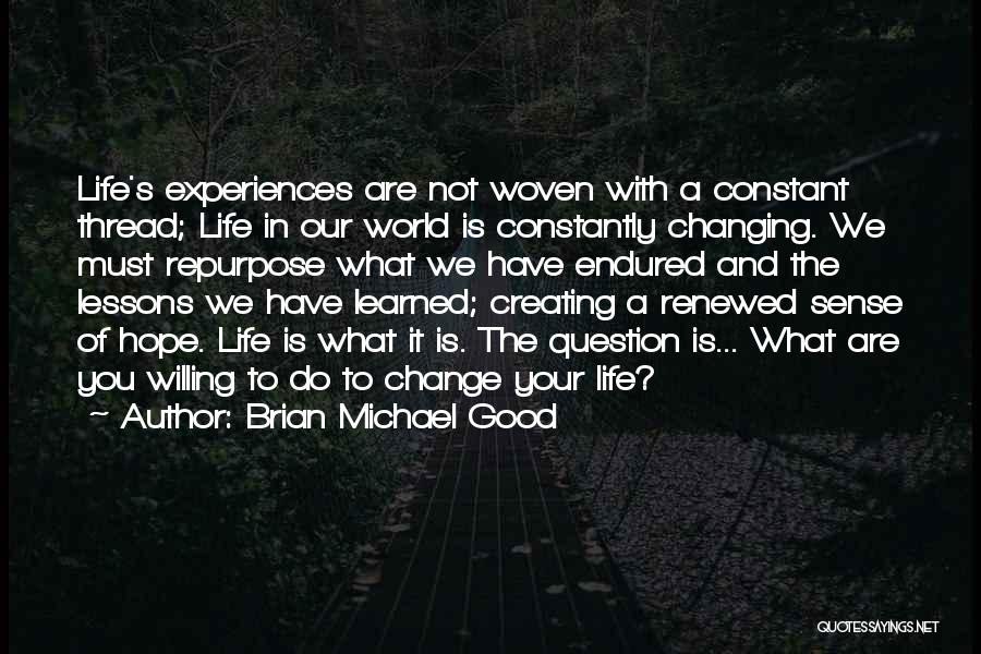 Brian Michael Good Quotes: Life's Experiences Are Not Woven With A Constant Thread; Life In Our World Is Constantly Changing. We Must Repurpose What