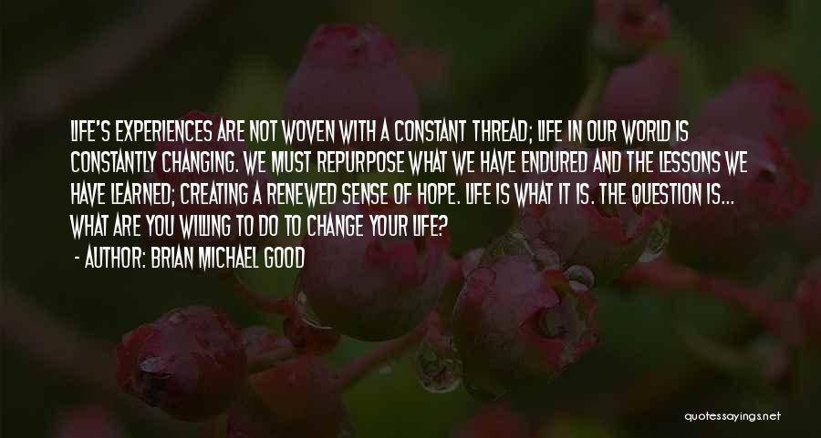 Brian Michael Good Quotes: Life's Experiences Are Not Woven With A Constant Thread; Life In Our World Is Constantly Changing. We Must Repurpose What