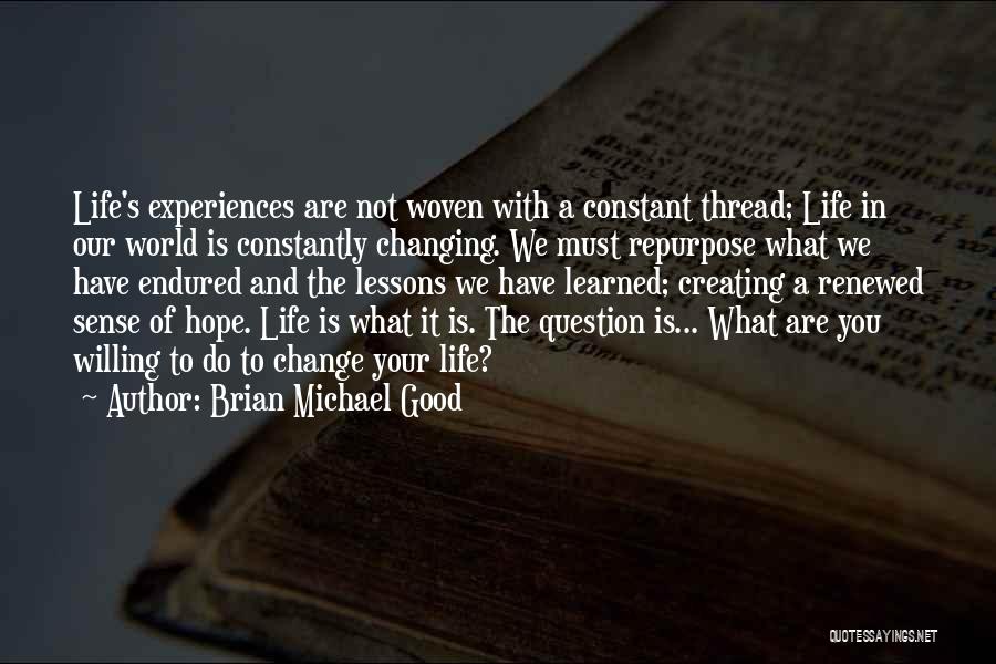 Brian Michael Good Quotes: Life's Experiences Are Not Woven With A Constant Thread; Life In Our World Is Constantly Changing. We Must Repurpose What