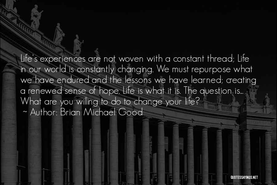 Brian Michael Good Quotes: Life's Experiences Are Not Woven With A Constant Thread; Life In Our World Is Constantly Changing. We Must Repurpose What