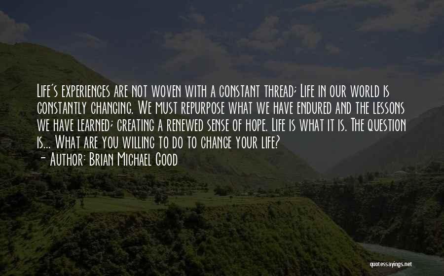 Brian Michael Good Quotes: Life's Experiences Are Not Woven With A Constant Thread; Life In Our World Is Constantly Changing. We Must Repurpose What