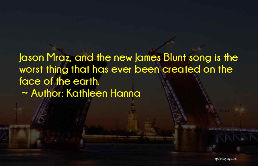 Kathleen Hanna Quotes: Jason Mraz, And The New James Blunt Song Is The Worst Thing That Has Ever Been Created On The Face