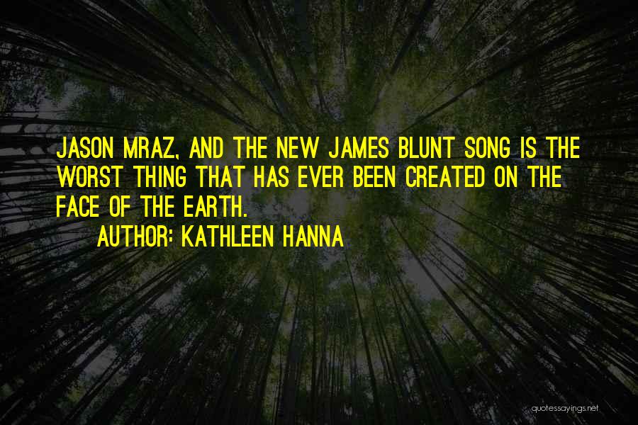 Kathleen Hanna Quotes: Jason Mraz, And The New James Blunt Song Is The Worst Thing That Has Ever Been Created On The Face