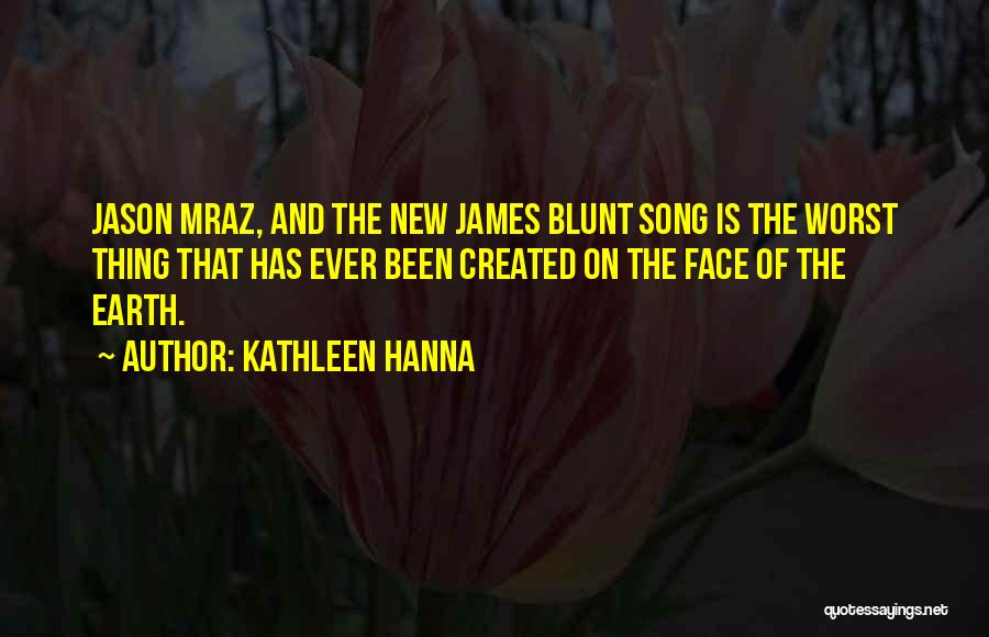 Kathleen Hanna Quotes: Jason Mraz, And The New James Blunt Song Is The Worst Thing That Has Ever Been Created On The Face