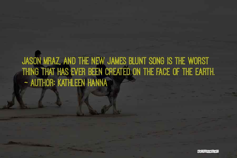 Kathleen Hanna Quotes: Jason Mraz, And The New James Blunt Song Is The Worst Thing That Has Ever Been Created On The Face