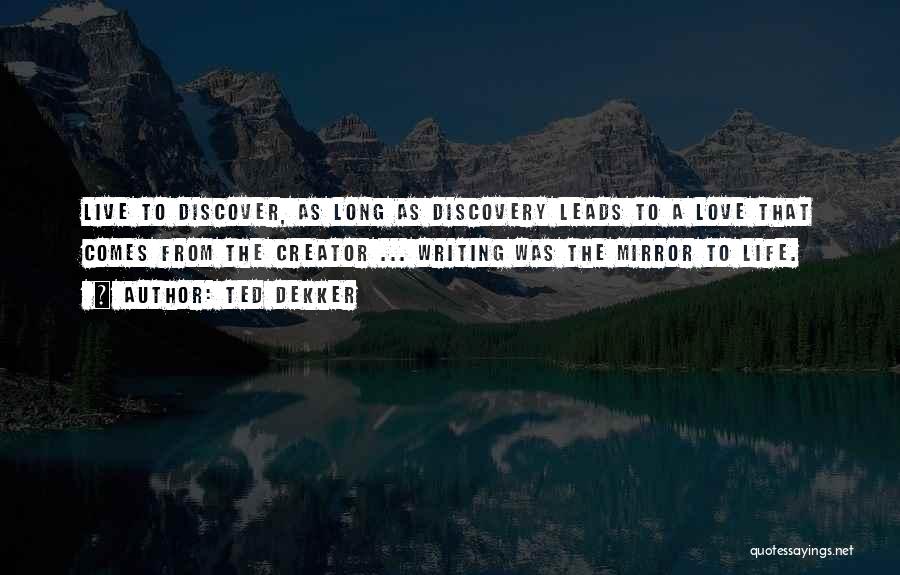 Ted Dekker Quotes: Live To Discover, As Long As Discovery Leads To A Love That Comes From The Creator ... Writing Was The