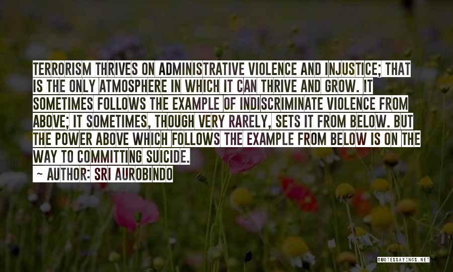 Sri Aurobindo Quotes: Terrorism Thrives On Administrative Violence And Injustice; That Is The Only Atmosphere In Which It Can Thrive And Grow. It