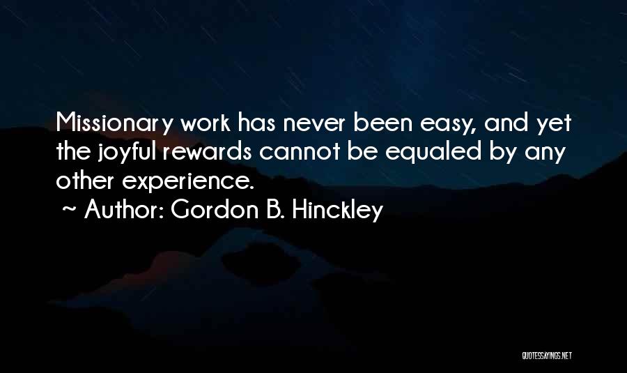 Gordon B. Hinckley Quotes: Missionary Work Has Never Been Easy, And Yet The Joyful Rewards Cannot Be Equaled By Any Other Experience.