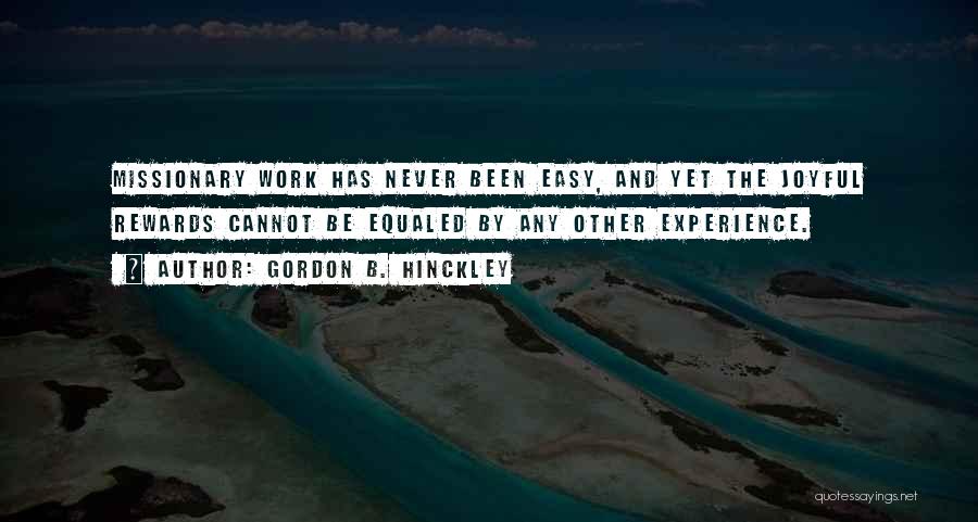 Gordon B. Hinckley Quotes: Missionary Work Has Never Been Easy, And Yet The Joyful Rewards Cannot Be Equaled By Any Other Experience.