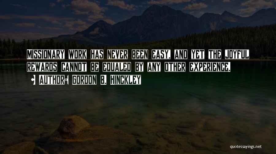 Gordon B. Hinckley Quotes: Missionary Work Has Never Been Easy, And Yet The Joyful Rewards Cannot Be Equaled By Any Other Experience.