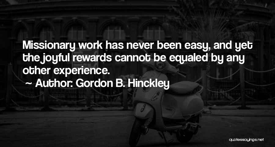 Gordon B. Hinckley Quotes: Missionary Work Has Never Been Easy, And Yet The Joyful Rewards Cannot Be Equaled By Any Other Experience.
