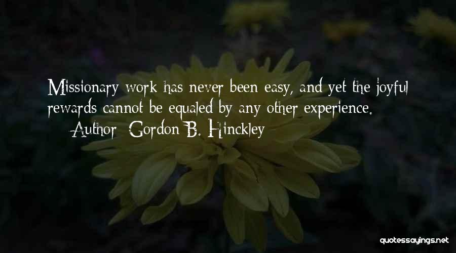 Gordon B. Hinckley Quotes: Missionary Work Has Never Been Easy, And Yet The Joyful Rewards Cannot Be Equaled By Any Other Experience.