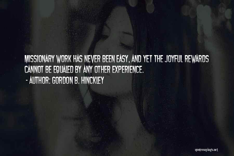 Gordon B. Hinckley Quotes: Missionary Work Has Never Been Easy, And Yet The Joyful Rewards Cannot Be Equaled By Any Other Experience.