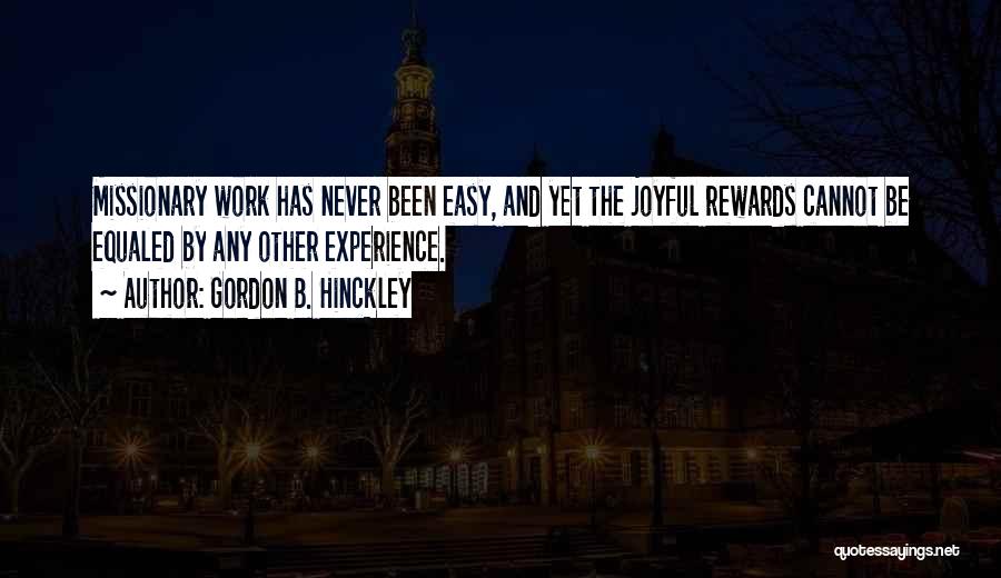 Gordon B. Hinckley Quotes: Missionary Work Has Never Been Easy, And Yet The Joyful Rewards Cannot Be Equaled By Any Other Experience.