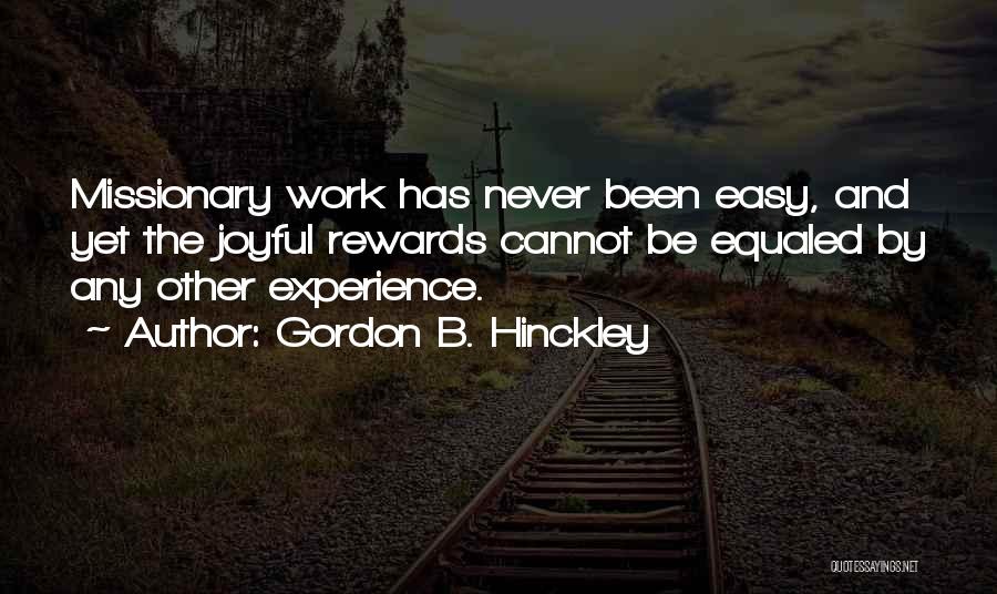 Gordon B. Hinckley Quotes: Missionary Work Has Never Been Easy, And Yet The Joyful Rewards Cannot Be Equaled By Any Other Experience.
