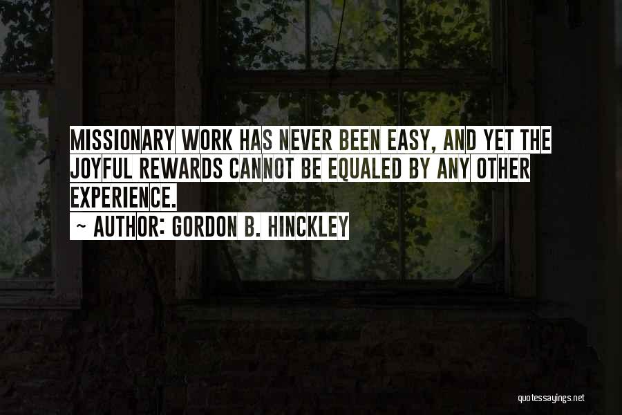 Gordon B. Hinckley Quotes: Missionary Work Has Never Been Easy, And Yet The Joyful Rewards Cannot Be Equaled By Any Other Experience.