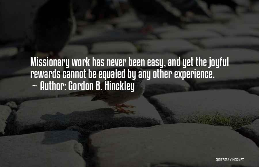 Gordon B. Hinckley Quotes: Missionary Work Has Never Been Easy, And Yet The Joyful Rewards Cannot Be Equaled By Any Other Experience.
