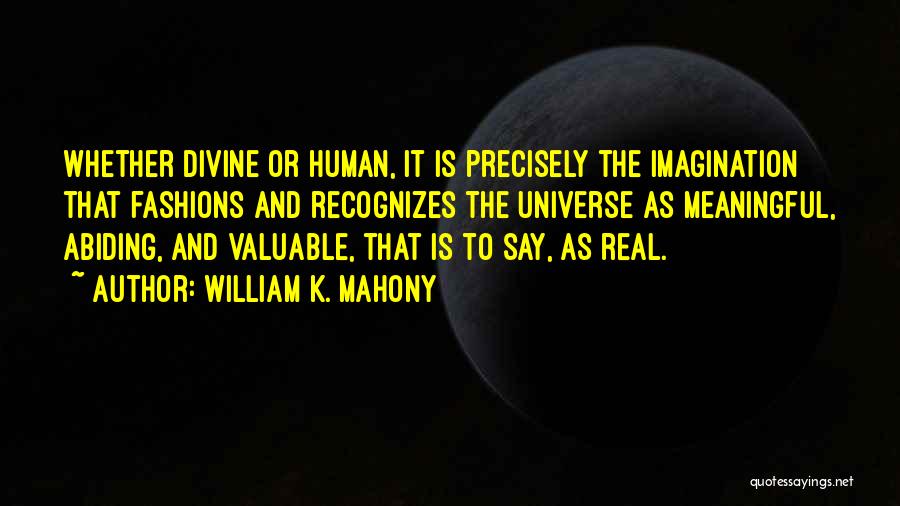 William K. Mahony Quotes: Whether Divine Or Human, It Is Precisely The Imagination That Fashions And Recognizes The Universe As Meaningful, Abiding, And Valuable,