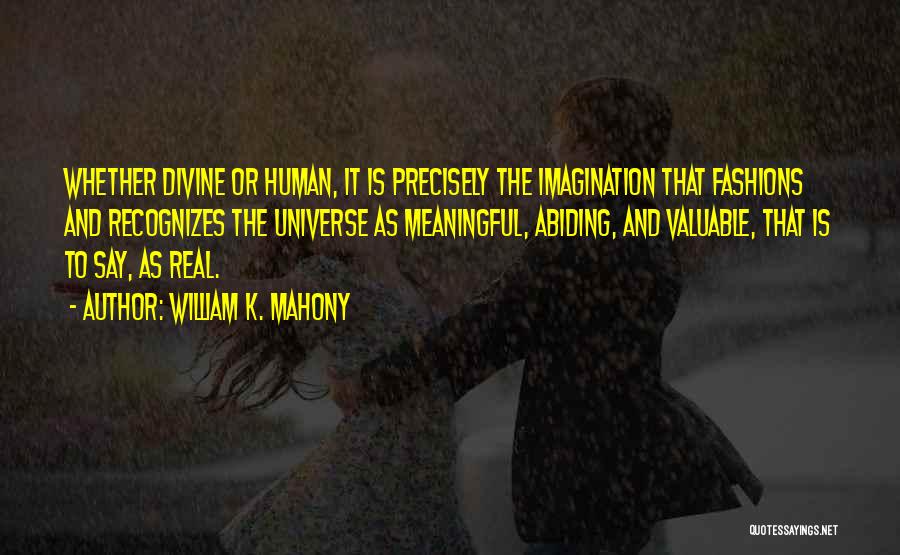 William K. Mahony Quotes: Whether Divine Or Human, It Is Precisely The Imagination That Fashions And Recognizes The Universe As Meaningful, Abiding, And Valuable,