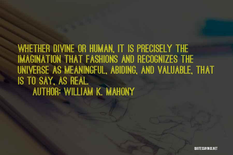 William K. Mahony Quotes: Whether Divine Or Human, It Is Precisely The Imagination That Fashions And Recognizes The Universe As Meaningful, Abiding, And Valuable,